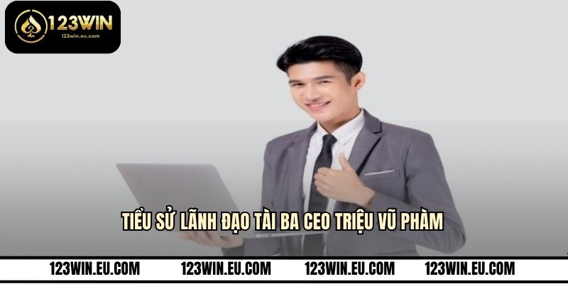 Tiểu sử lãnh đạo tài ba CEO Triệu Vũ Phàm